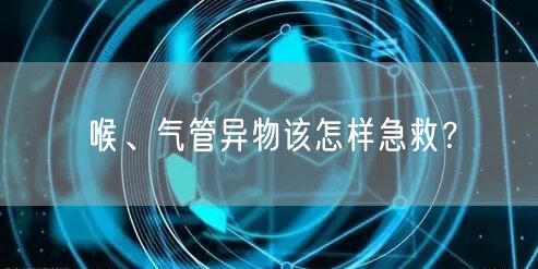 喉、气管异物该怎样急救？